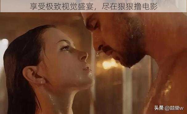 享受极致视觉盛宴,尽在狠狠撸电影