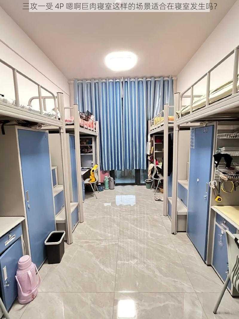三攻一受 4P 嗯啊巨肉寝室这样的场景适合在寝室发生吗?