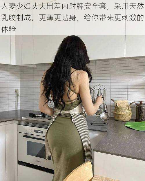 人妻少妇丈夫出差内射牌安全套,采用天然乳胶制成,更薄更贴身,给你带来更刺激的体验