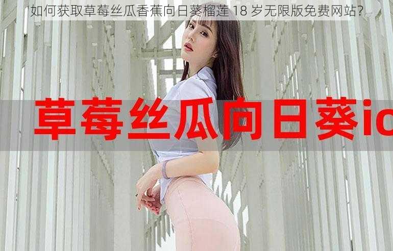 如何获取草莓丝瓜香蕉向日葵榴莲 18 岁无限版免费网站?