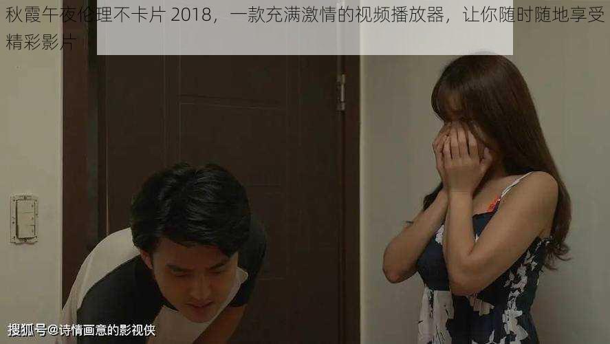 秋霞午夜伦理不卡片 2018,一款充满激情的视频播放器,让你随时随地享受精彩影片