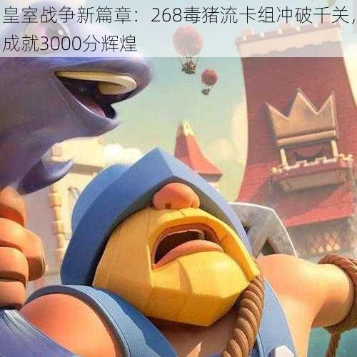 皇室战争新篇章:268毒猪流卡组冲破千关,成就3000分辉煌